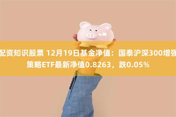 配资知识股票 12月19日基金净值：国泰沪深300增强策略ETF最新净值0.8263，跌0.05%