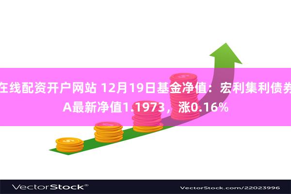 在线配资开户网站 12月19日基金净值：宏利集利债券A最新净值1.1973，涨0.16%