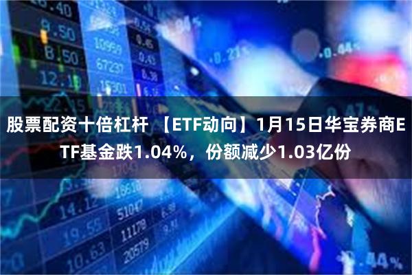 股票配资十倍杠杆 【ETF动向】1月15日华宝券商ETF基金跌1.04%，份额减少1.03亿份