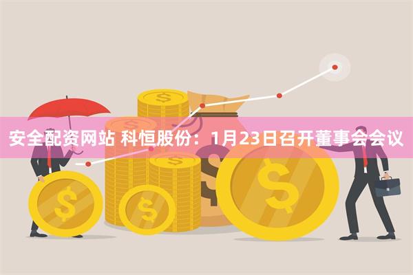 安全配资网站 科恒股份：1月23日召开董事会会议