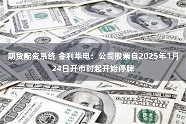 期货配资系统 金利华电：公司股票自2025年1月24日开市时起开始停牌