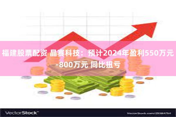 福建股票配资 晶赛科技：预计2024年盈利550万元-800万元 同比扭亏