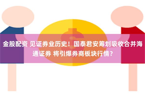 金股配资 见证券业历史！国泰君安筹划吸收合并海通证券 将引爆券商板块行情？