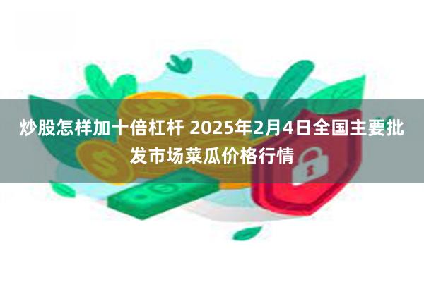 炒股怎样加十倍杠杆 2025年2月4日全国主要批发市场菜瓜价格行情