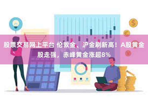 股票交易网上平台 伦敦金、沪金刷新高！A股黄金股走强，赤峰黄金涨超8%