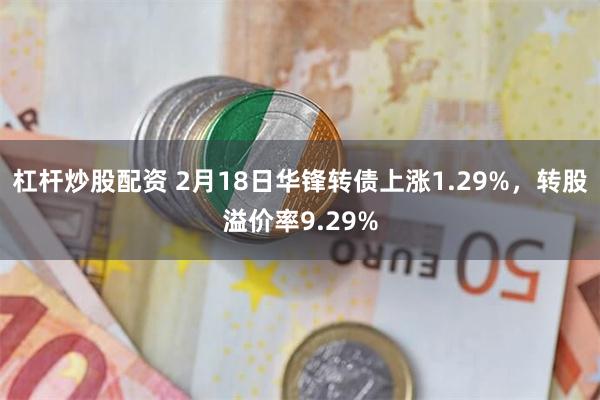 杠杆炒股配资 2月18日华锋转债上涨1.29%，转股溢价率9.29%