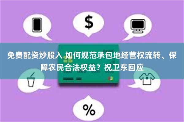 免费配资炒股入 如何规范承包地经营权流转、保障农民合法权益？祝卫东回应