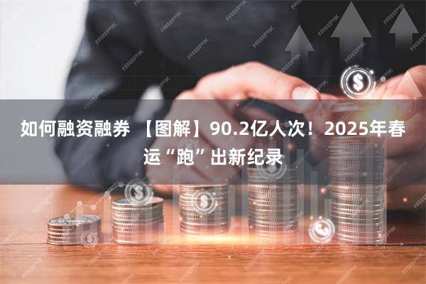 如何融资融券 【图解】90.2亿人次！2025年春运“跑”出新纪录