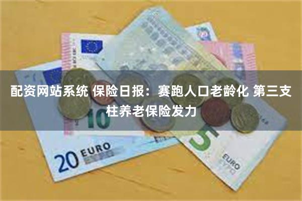 配资网站系统 保险日报：赛跑人口老龄化 第三支柱养老保险发力