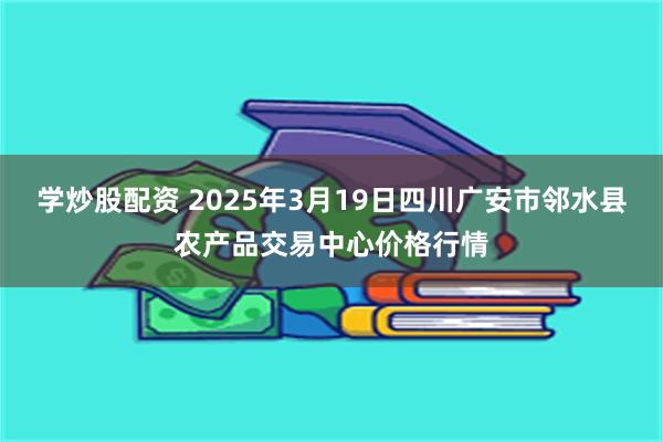 学炒股配资 2025年3月19日四川广安市邻水县农产品交易中心价格行情