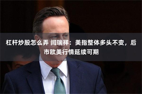 杠杆炒股怎么弄 闫瑞祥：美指整体多头不变，后市欧美行情延续可期