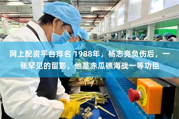网上配资平台排名 1988年，杨志亮负伤后，一张罕见的留影，他是赤瓜礁海战一等功臣