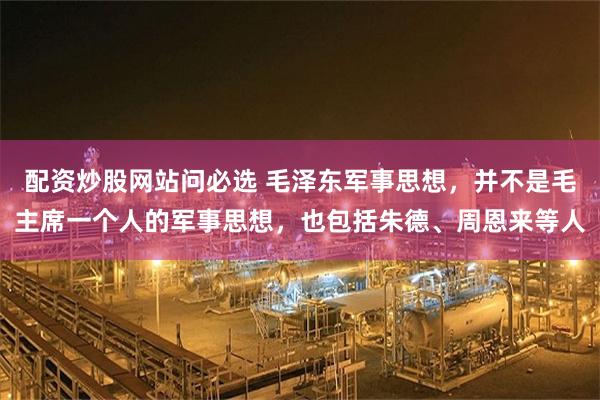 配资炒股网站问必选 毛泽东军事思想，并不是毛主席一个人的军事思想，也包括朱德、周恩来等人