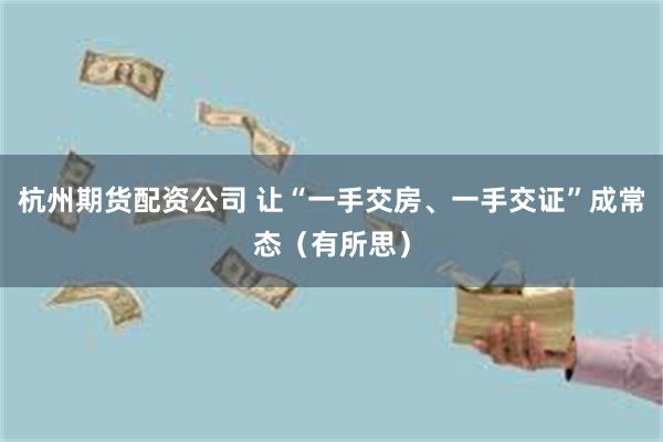 杭州期货配资公司 让“一手交房、一手交证”成常态（有所思）