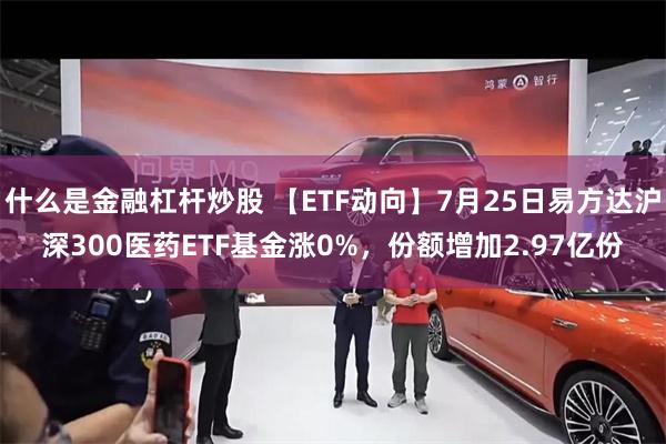 什么是金融杠杆炒股 【ETF动向】7月25日易方达沪深300医药ETF基金涨0%，份额增加2.97亿份