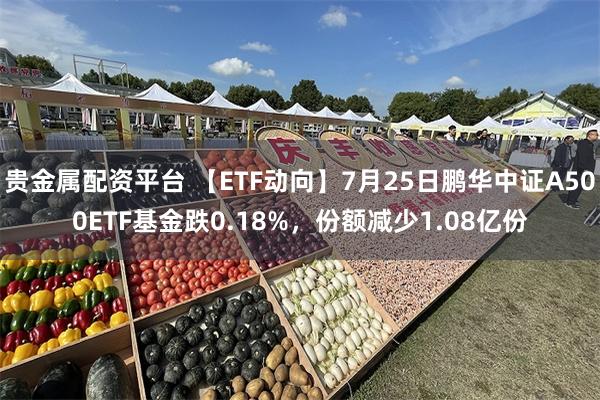 贵金属配资平台 【ETF动向】7月25日鹏华中证A500ETF基金跌0.18%，份额减少1.08亿份