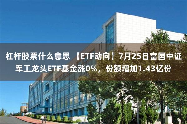 杠杆股票什么意思 【ETF动向】7月25日富国中证军工龙头ETF基金涨0%，份额增加1.43亿份