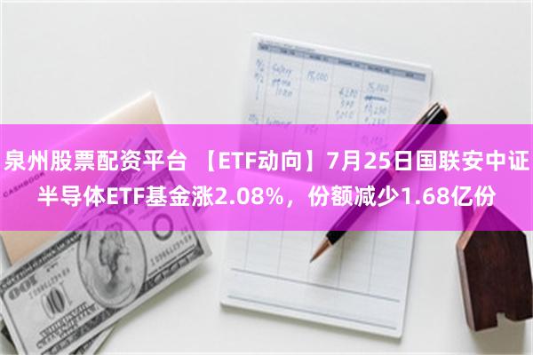 泉州股票配资平台 【ETF动向】7月25日国联安中证半导体ETF基金涨2.08%，份额减少1.68亿份
