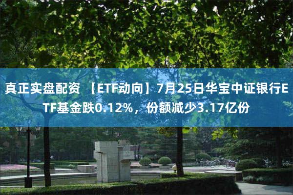 真正实盘配资 【ETF动向】7月25日华宝中证银行ETF基金跌0.12%，份额减少3.17亿份
