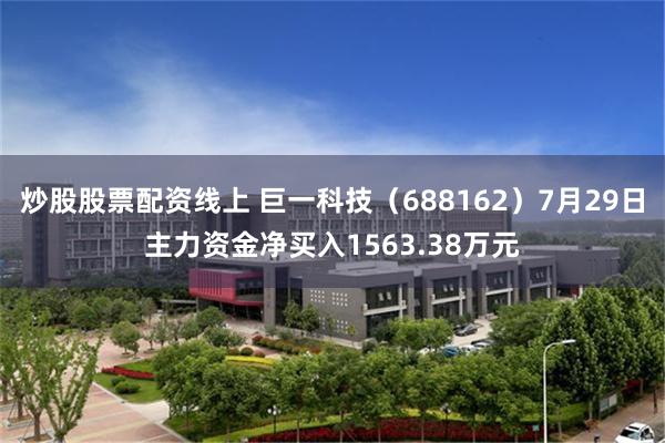 炒股股票配资线上 巨一科技（688162）7月29日主力资金净买入1563.38万元