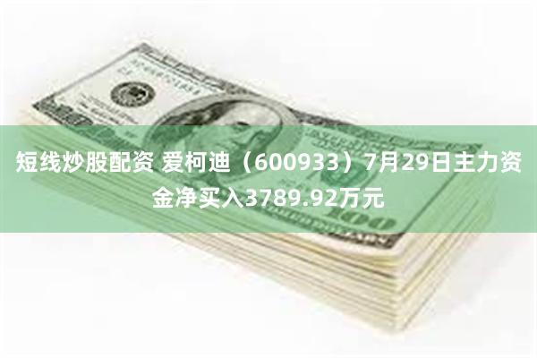 短线炒股配资 爱柯迪（600933）7月29日主力资金净买入3789.92万元