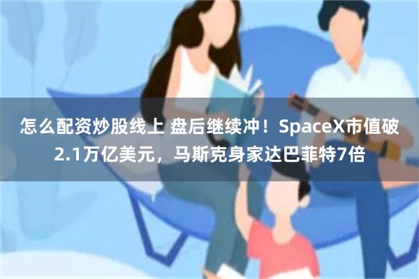 怎么配资炒股线上 盘后继续冲！SpaceX市值破2.1万亿美元，马斯克身家达巴菲特7倍