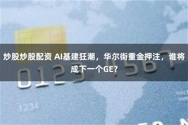 炒股炒股配资 AI基建狂潮，华尔街重金押注，谁将成下一个GE？