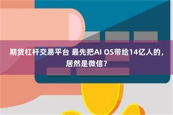 期货杠杆交易平台 最先把AI OS带给14亿人的，居然是微信？