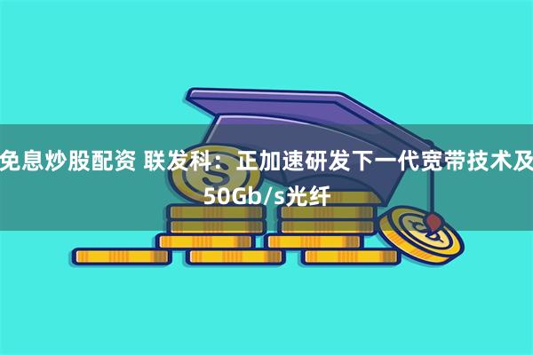 免息炒股配资 联发科：正加速研发下一代宽带技术及50Gb/s光纤