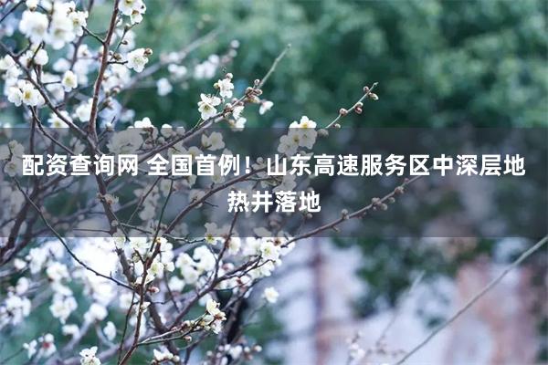 配资查询网 全国首例！山东高速服务区中深层地热井落地