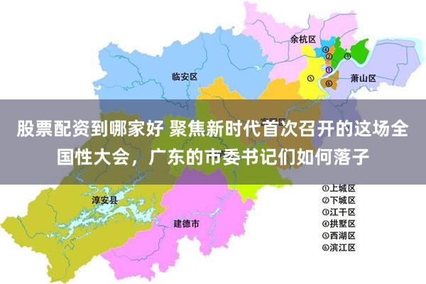 股票配资到哪家好 聚焦新时代首次召开的这场全国性大会，广东的市委书记们如何落子