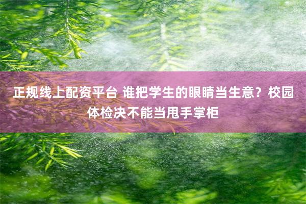 正规线上配资平台 谁把学生的眼睛当生意？校园体检决不能当甩手掌柜