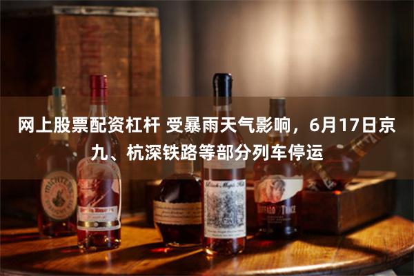 网上股票配资杠杆 受暴雨天气影响，6月17日京九、杭深铁路等部分列车停运