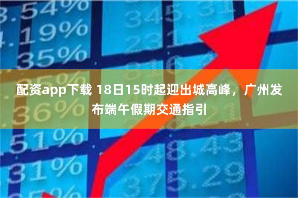 配资app下载 18日15时起迎出城高峰，广州发布端午假期交通指引