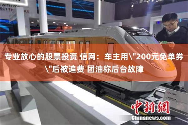 专业放心的股票投资 信网：车主用＂200元免单券＂后被追费 团油称后台故障