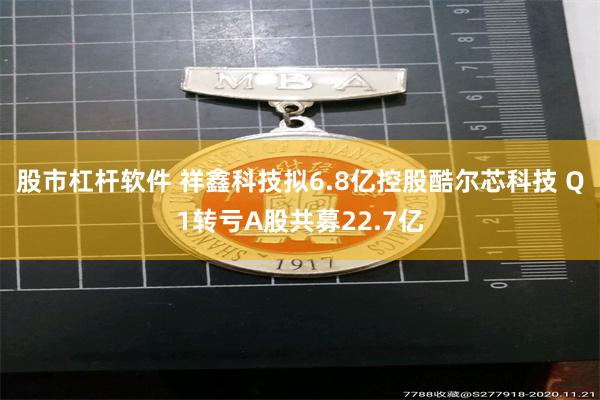 股市杠杆软件 祥鑫科技拟6.8亿控股酷尔芯科技 Q1转亏A股共募22.7亿