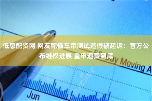 低息配资网 网友称懂车帝测试造假被起诉：官方公布维权进展 重申追责到底
