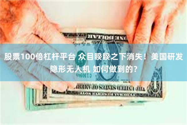 股票100倍杠杆平台 众目睽睽之下消失！美国研发隐形无人机 如何做到的？
