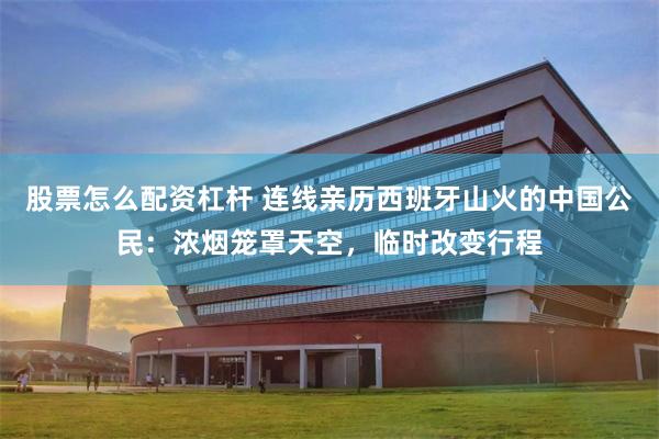 股票怎么配资杠杆 连线亲历西班牙山火的中国公民：浓烟笼罩天空，临时改变行程