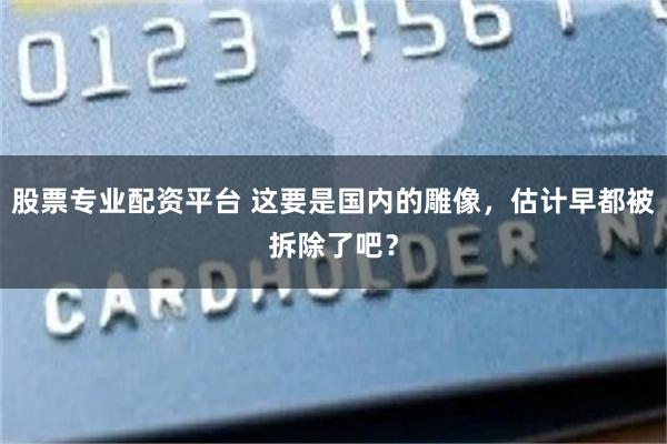 股票专业配资平台 这要是国内的雕像，估计早都被拆除了吧？