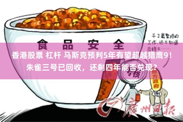 香港股票 杠杆 马斯克预判5年有望超越猎鹰9！朱雀三号已回收，还剩四年能否兑现？