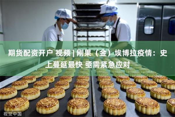 期货配资开户 视频 | 刚果（金）埃博拉疫情：史上蔓延最快 亟需紧急应对