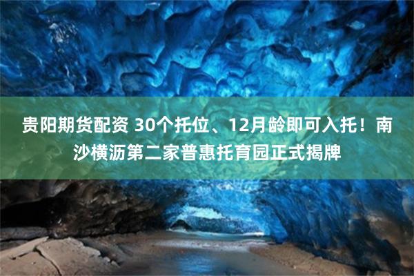 贵阳期货配资 30个托位、12月龄即可入托！南沙横沥第二家普惠托育园正式揭牌