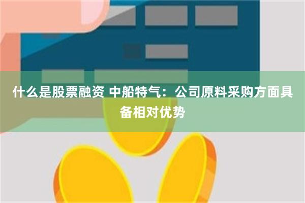 什么是股票融资 中船特气：公司原料采购方面具备相对优势