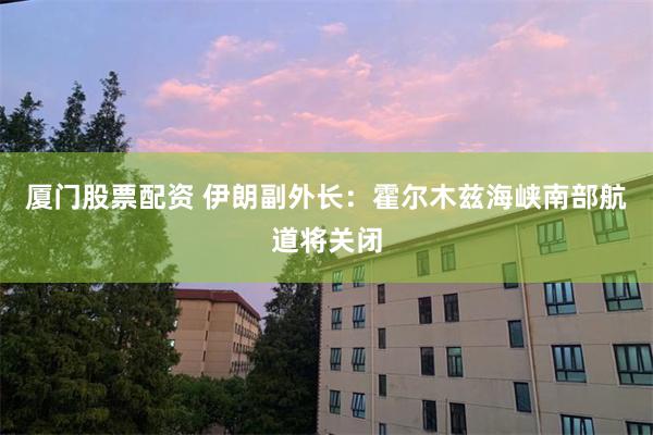 厦门股票配资 伊朗副外长：霍尔木兹海峡南部航道将关闭