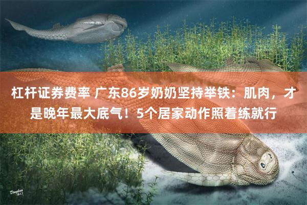 杠杆证券费率 广东86岁奶奶坚持举铁：肌肉，才是晚年最大底气！5个居家动作照着练就行