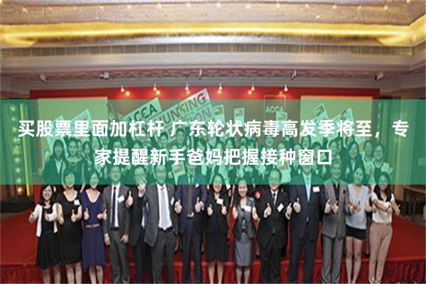 买股票里面加杠杆 广东轮状病毒高发季将至，专家提醒新手爸妈把握接种窗口