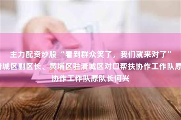 主力配资炒股 “看到群众笑了，我们就来对了”——对话清城区副区长、黄埔区驻清城区对口帮扶协作工作队原队长何兴