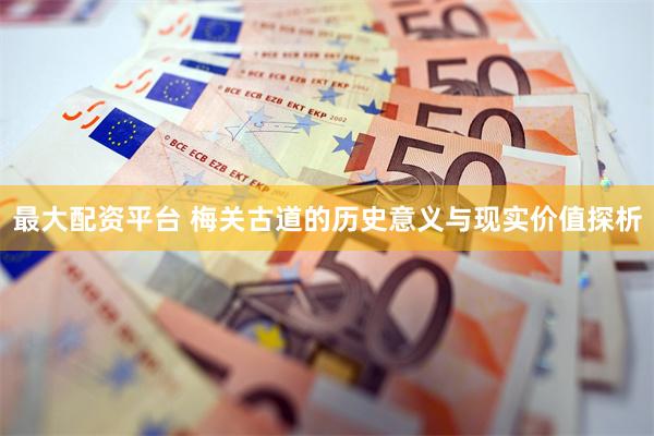 最大配资平台 梅关古道的历史意义与现实价值探析