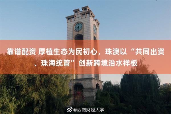 靠谱配资 厚植生态为民初心，珠澳以 “共同出资、珠海统管” 创新跨境治水样板